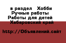  в раздел : Хобби. Ручные работы » Работы для детей . Хабаровский край